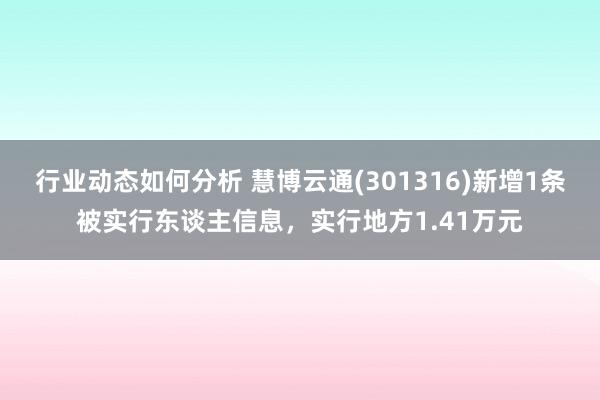 行业动态如何分析 慧博云通(301316)新增1条被实行东谈主信息，实行地方1.41万元