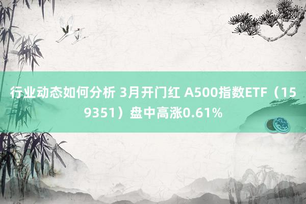 行业动态如何分析 3月开门红 A500指数ETF（159351）盘中高涨0.61%