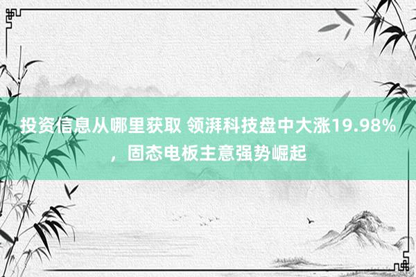 投资信息从哪里获取 领湃科技盘中大涨19.98%，固态电板主意强势崛起