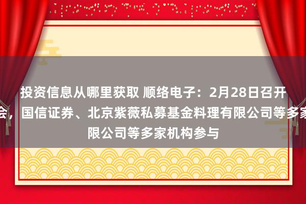 投资信息从哪里获取 顺络电子：2月28日召开功绩证据会，国信证券、北京紫薇私募基金料理有限公司等多家机构参与