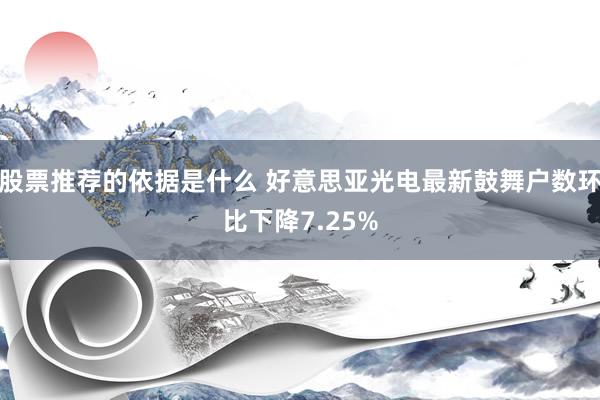 股票推荐的依据是什么 好意思亚光电最新鼓舞户数环比下降7.25%