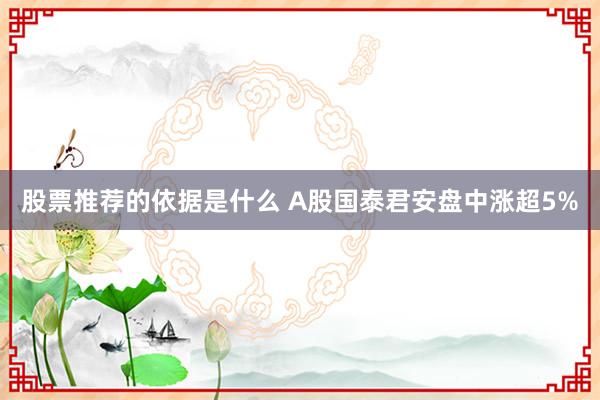 股票推荐的依据是什么 A股国泰君安盘中涨超5%