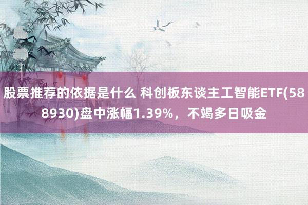 股票推荐的依据是什么 科创板东谈主工智能ETF(588930)盘中涨幅1.39%，不竭多日吸金