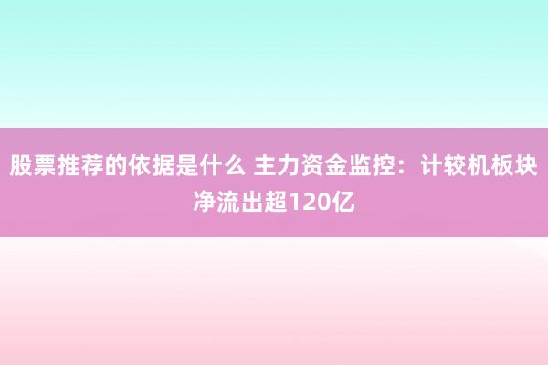 股票推荐的依据是什么 主力资金监控：计较机板块净流出超120亿