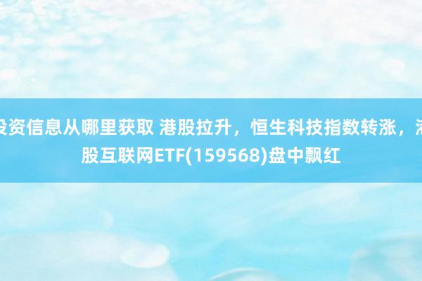 投资信息从哪里获取 港股拉升，恒生科技指数转涨，港股互联网ETF(159568)盘中飘红