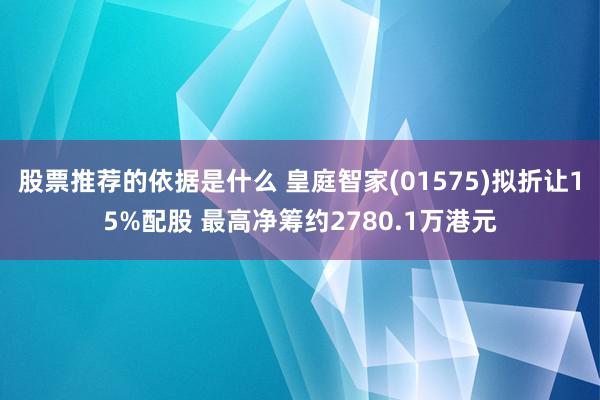 股票推荐的依据是什么 皇庭智家(01575)拟折让15%配股 最高净筹约2780.1万港元