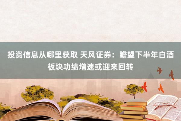 投资信息从哪里获取 天风证券：瞻望下半年白酒板块功绩增速或迎来回转