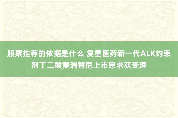 股票推荐的依据是什么 复星医药新一代ALK约束剂丁二酸复瑞替尼上市恳求获受理