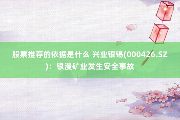 股票推荐的依据是什么 兴业银锡(000426.SZ)：银漫矿业发生安全事故