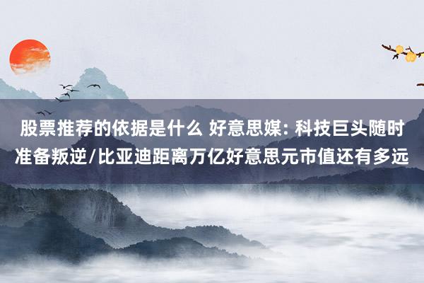 股票推荐的依据是什么 好意思媒: 科技巨头随时准备叛逆/比亚迪距离万亿好意思元市值还有多远