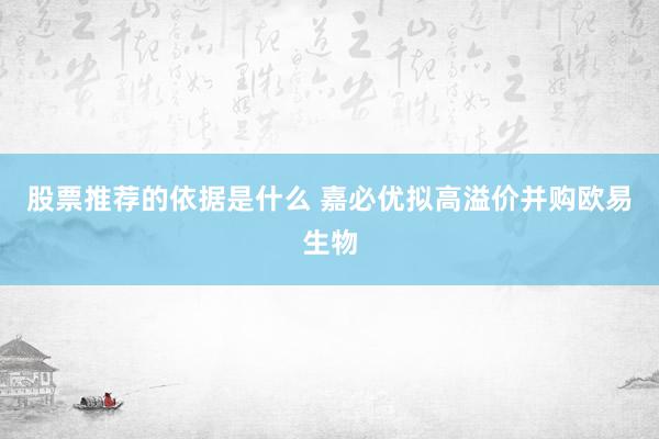 股票推荐的依据是什么 嘉必优拟高溢价并购欧易生物