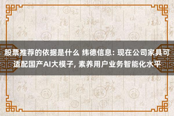 股票推荐的依据是什么 纬德信息: 现在公司家具可适配国产AI大模子, 素养用户业务智能化水平