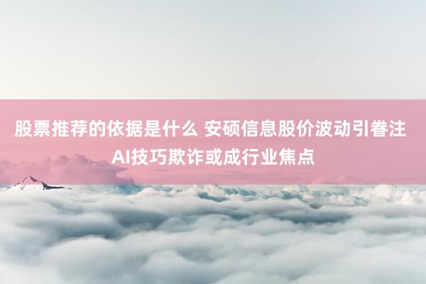 股票推荐的依据是什么 安硕信息股价波动引眷注 AI技巧欺诈或成行业焦点