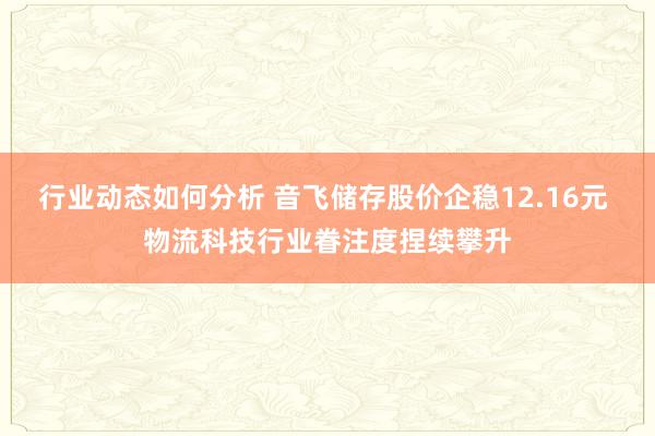 行业动态如何分析 音飞储存股价企稳12.16元 物流科技行业眷注度捏续攀升