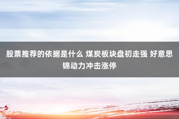 股票推荐的依据是什么 煤炭板块盘初走强 好意思锦动力冲击涨停