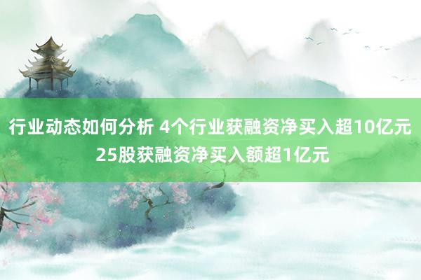 行业动态如何分析 4个行业获融资净买入超10亿元 25股获融资净买入额超1亿元