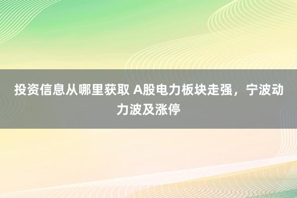 投资信息从哪里获取 A股电力板块走强，宁波动力波及涨停