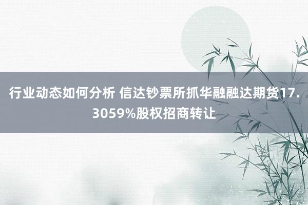 行业动态如何分析 信达钞票所抓华融融达期货17.3059%股权招商转让