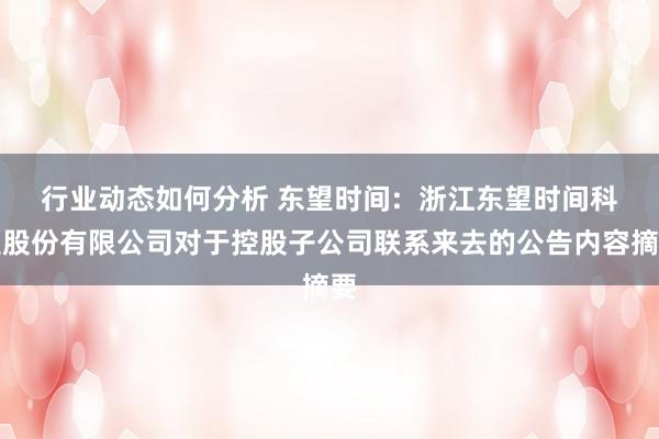 行业动态如何分析 东望时间:  浙江东望时间科技股份有限公司对于控股子公司联系来去的公告内容摘要