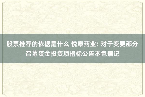 股票推荐的依据是什么 悦康药业: 对于变更部分召募资金投资项指标公告本色摘记