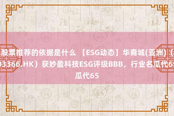 股票推荐的依据是什么 【ESG动态】华裔城(亚洲)（03366.HK）获妙盈科技ESG评级BBB，行业名瓜代65