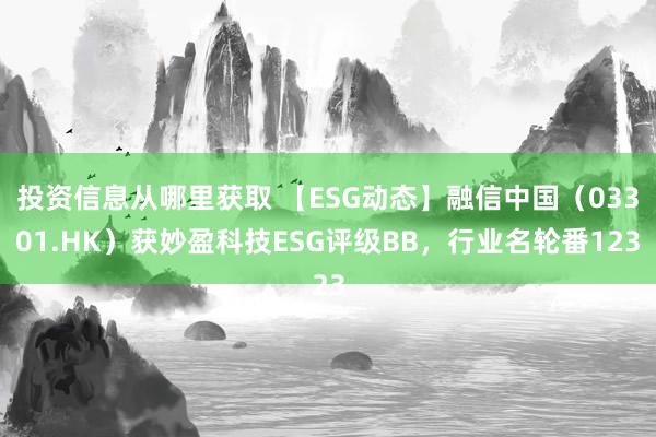 投资信息从哪里获取 【ESG动态】融信中国（03301.HK）获妙盈科技ESG评级BB，行业名轮番123