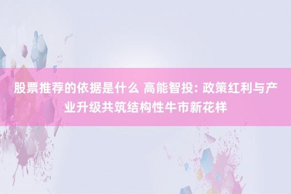 股票推荐的依据是什么 高能智投: 政策红利与产业升级共筑结构性牛市新花样