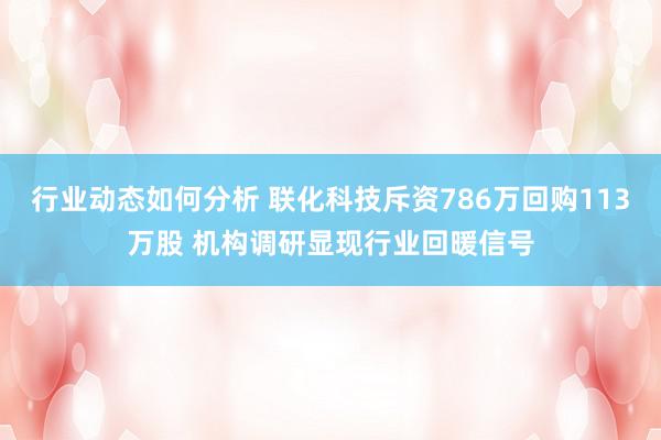 行业动态如何分析 联化科技斥资786万回购113万股 机构调研显现行业回暖信号