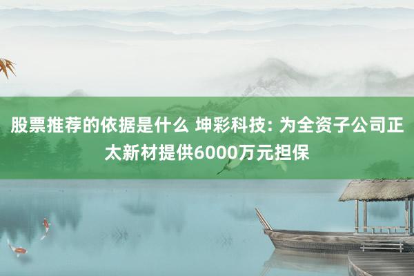 股票推荐的依据是什么 坤彩科技: 为全资子公司正太新材提供6000万元担保