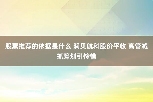 股票推荐的依据是什么 润贝航科股价平收 高管减抓筹划引怜惜