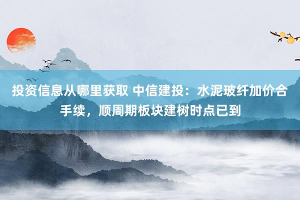 投资信息从哪里获取 中信建投：水泥玻纤加价合手续，顺周期板块建树时点已到