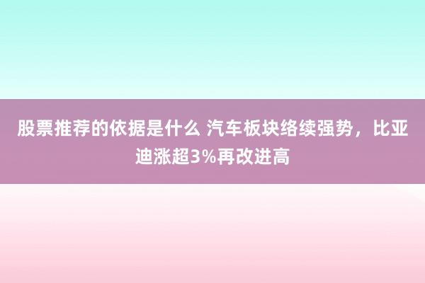 股票推荐的依据是什么 汽车板块络续强势，比亚迪涨超3%再改进高