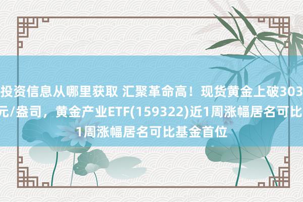 投资信息从哪里获取 汇聚革命高！现货黄金上破3030好意思元/盎司，黄金产业ETF(159322)近1周涨幅居名可比基金首位