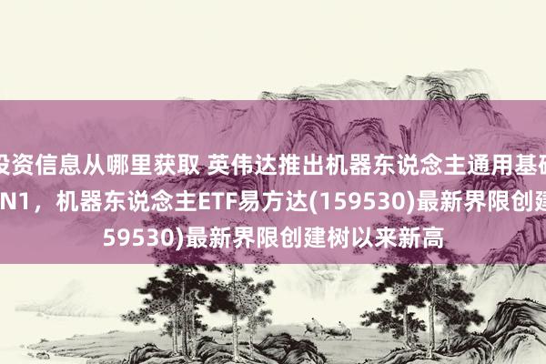 投资信息从哪里获取 英伟达推出机器东说念主通用基础模子GR00T N1，机器东说念主ETF易方达(159530)最新界限创建树以来新高